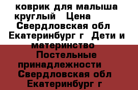 коврик для малыша круглый › Цена ­ 200 - Свердловская обл., Екатеринбург г. Дети и материнство » Постельные принадлежности   . Свердловская обл.,Екатеринбург г.